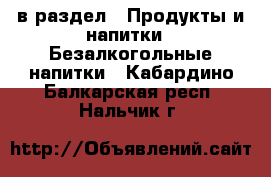  в раздел : Продукты и напитки » Безалкогольные напитки . Кабардино-Балкарская респ.,Нальчик г.